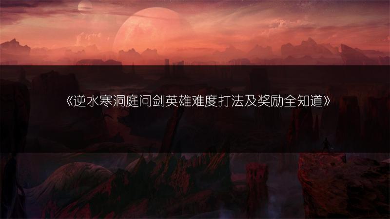 《逆水寒洞庭问剑英雄难度打法及奖励全知道》