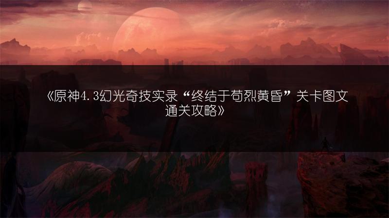 《原神4.3幻光奇技实录“终结于苟烈黄昏”关卡通关攻略》