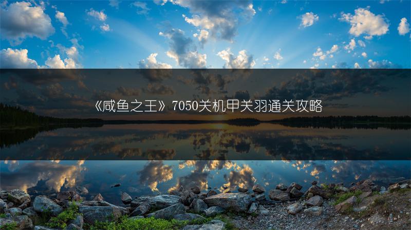 《咸鱼之王》7050关机甲关羽通关攻略