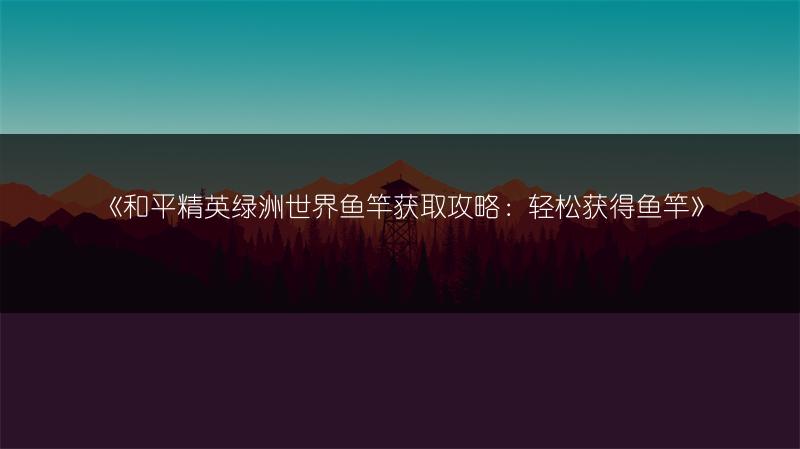 《和平精英绿洲世界鱼竿获取攻略：轻松获得鱼竿》