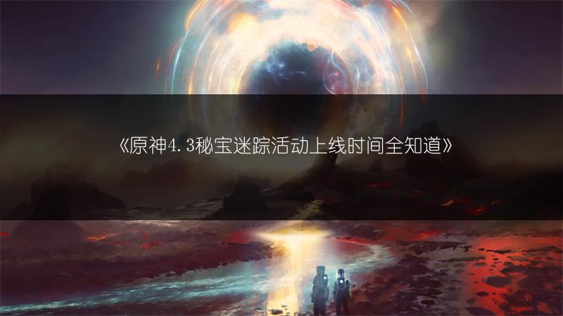 《原神4.3秘宝迷踪活动上线时间全知道》