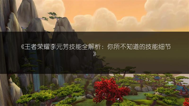 《王者荣耀李元芳技能全解析：你所不知道的技能细节》