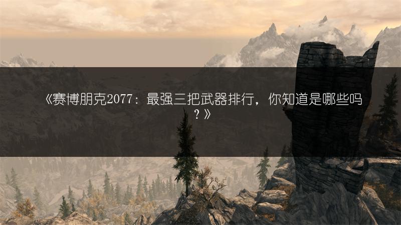 《赛博朋克2077：最强三把武器排行，你知道是哪些吗？》