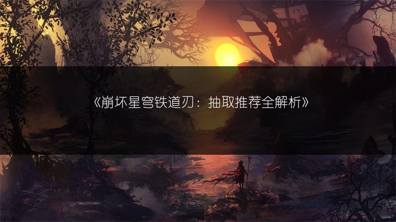 《崩坏星穹铁道刃：抽取推荐全解析》