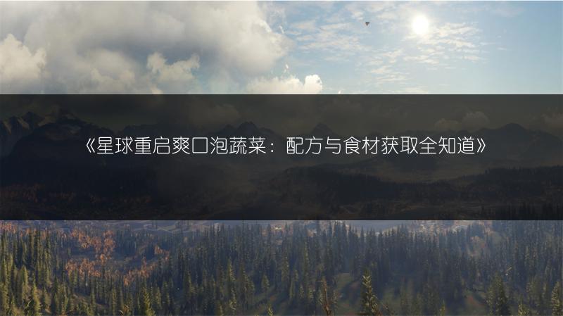 《星球重启爽口泡蔬菜：配方与食材获取全知道》