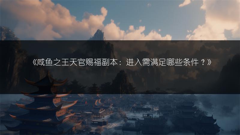 《咸鱼之王天官赐福副本：进入需满足哪些条件？》