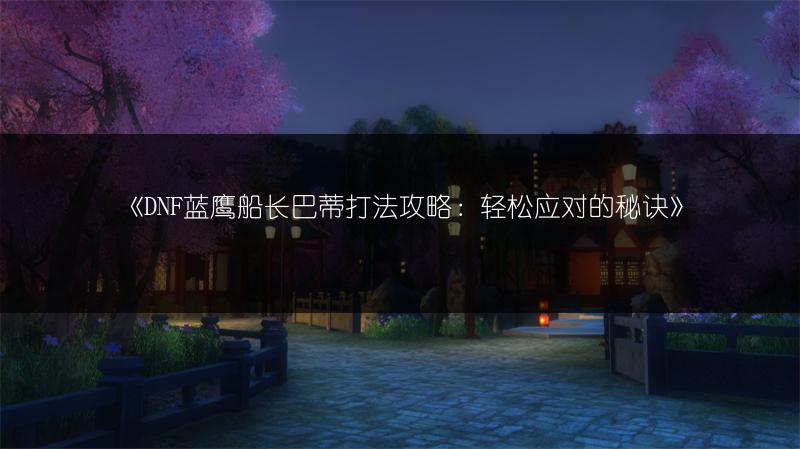 《DNF蓝鹰船长巴蒂打法攻略：轻松应对的秘诀》