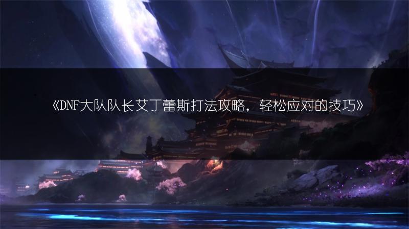 《DNF索利达里斯作战路线分享：全路线解析》