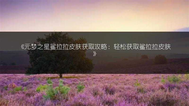 《元梦之星鲨拉拉皮肤获取攻略：轻松获取鲨拉拉皮肤》
