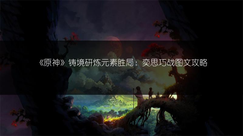 《原神》铸境研炼元素胜局：奕思巧战攻略