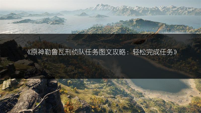 《原神勒鲁瓦刑侦队任务攻略：轻松完成任务》