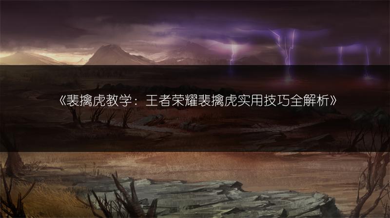 《裴擒虎教学：王者荣耀裴擒虎实用技巧全解析》