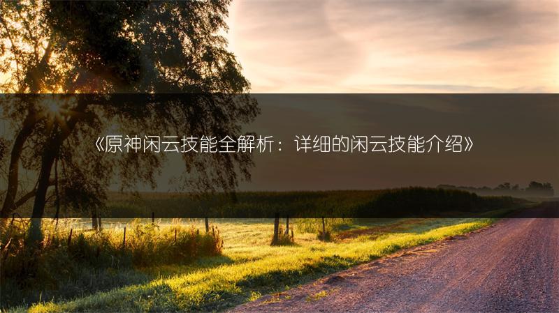 《原神闲云技能全解析：详细的闲云技能介绍》