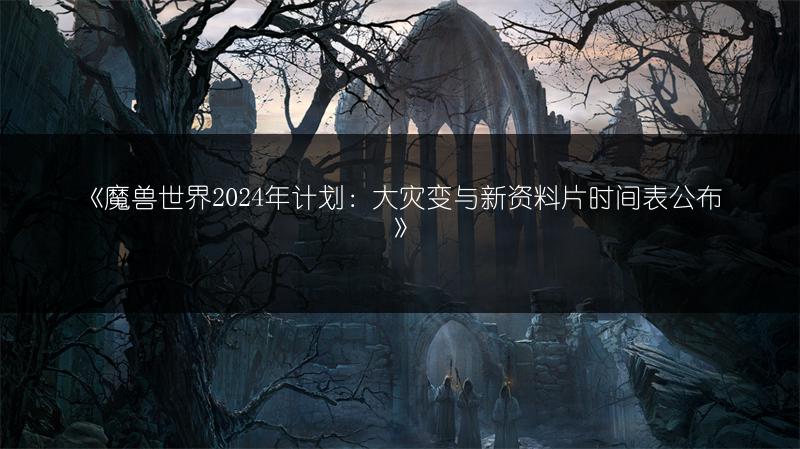 《魔兽世界2024年计划：大灾变与新资料片时间表公布》