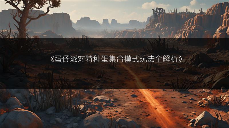 《蛋仔派对特种蛋集合模式玩法全解析》