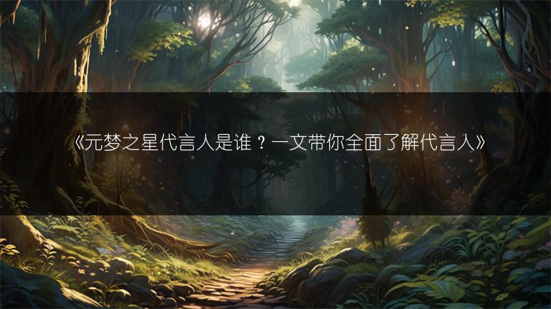 《元梦之星代言人是谁？一文带你全面了解代言人》