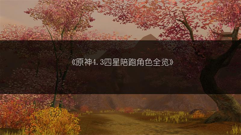 《原神4.3四星陪跑角色全览》