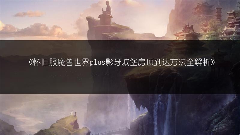 《怀旧服魔兽世界plus影牙城堡房顶到达方法全解析》