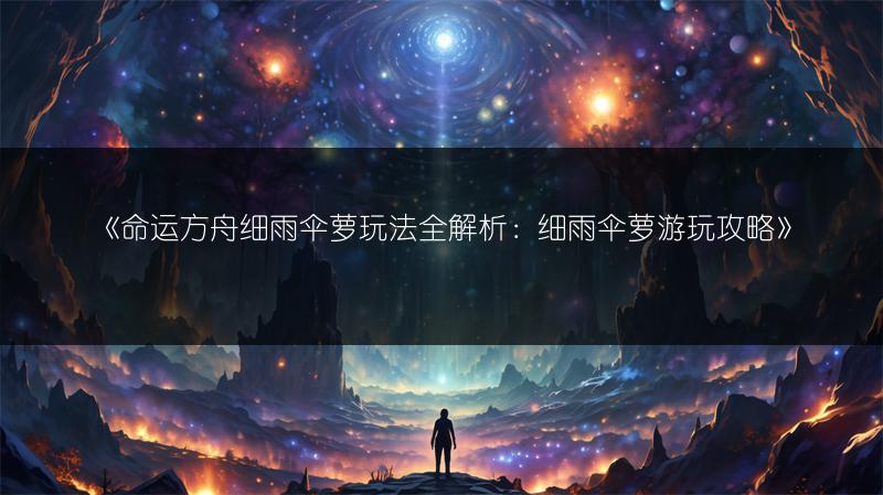 《命运方舟细雨伞萝玩法全解析：细雨伞萝游玩攻略》