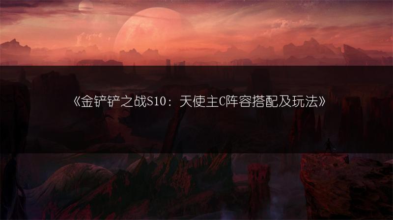《金铲铲之战S10：天使主C阵容搭配及玩法》