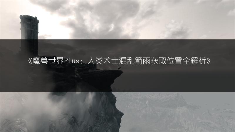 《魔兽世界Plus：人类术士混乱箭雨获取位置全解析》