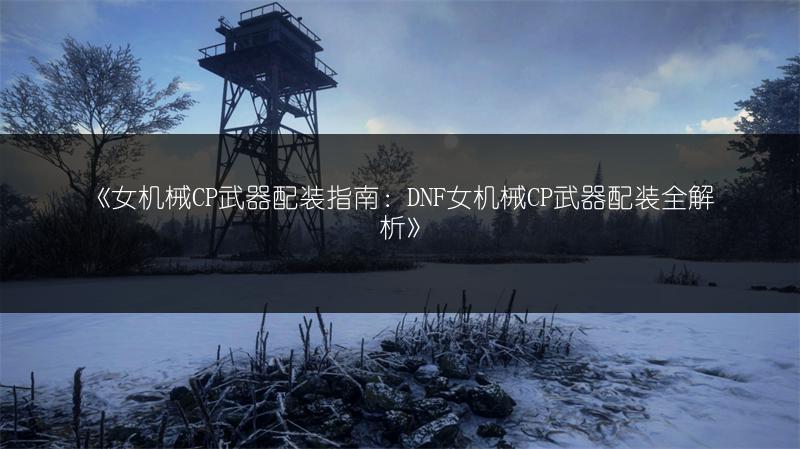 《女机械CP武器配装指南：DNF女机械CP武器配装全解析》