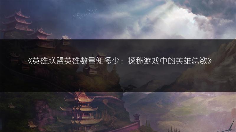 《英雄联盟英雄数量知多少：探秘游戏中的英雄总数》