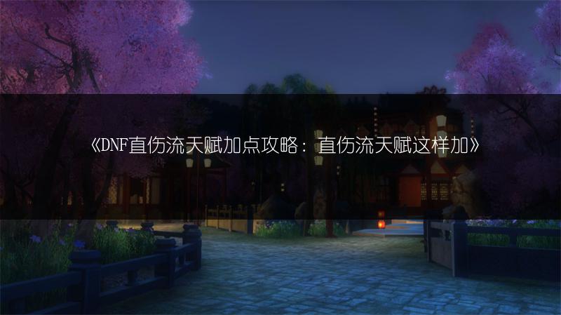 《DNF直伤流天赋加点攻略：直伤流天赋这样加》