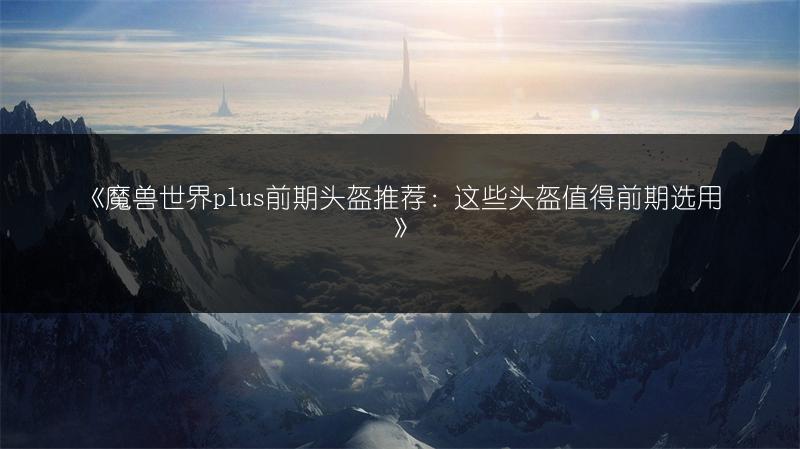《魔兽世界plus前期头盔推荐：这些头盔值得前期选用》