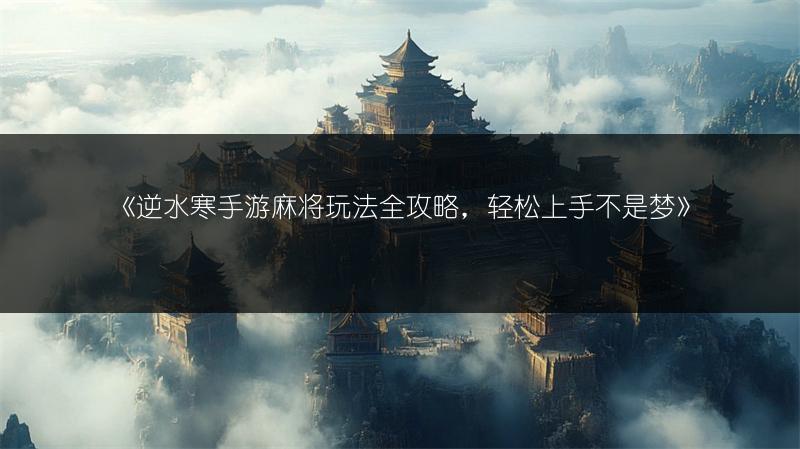 《逆水寒手游麻将玩法全攻略，轻松上手不是梦》