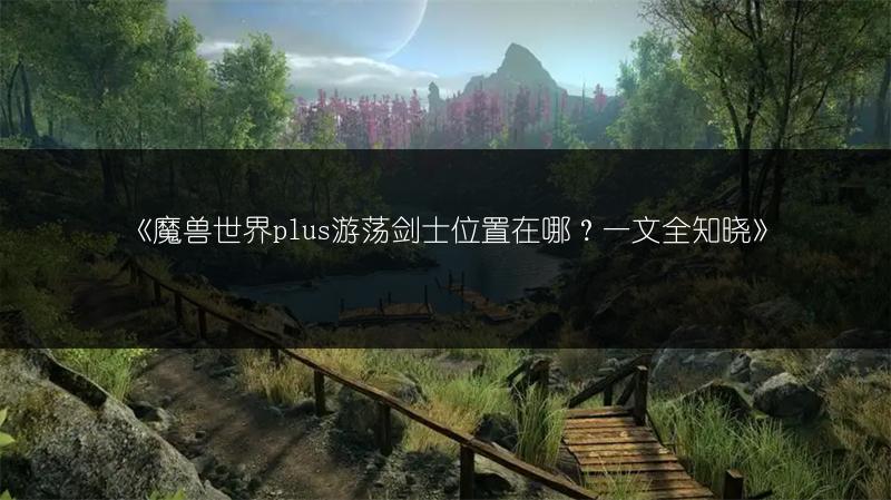 《魔兽世界plus游荡剑士位置在哪？一文全知晓》