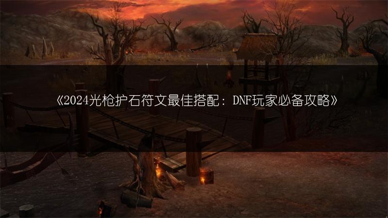 《2024光枪护石符文最佳搭配：DNF玩家必备攻略》