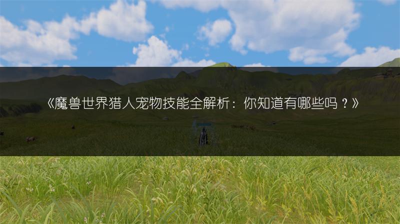 《魔兽世界猎人宠物技能全解析：你知道有哪些吗？》