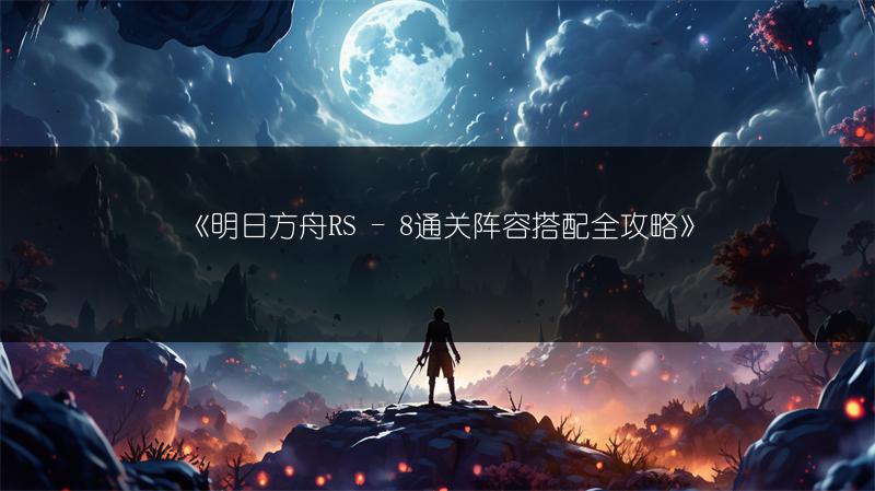 《明日方舟RS - 8通关阵容搭配全攻略》