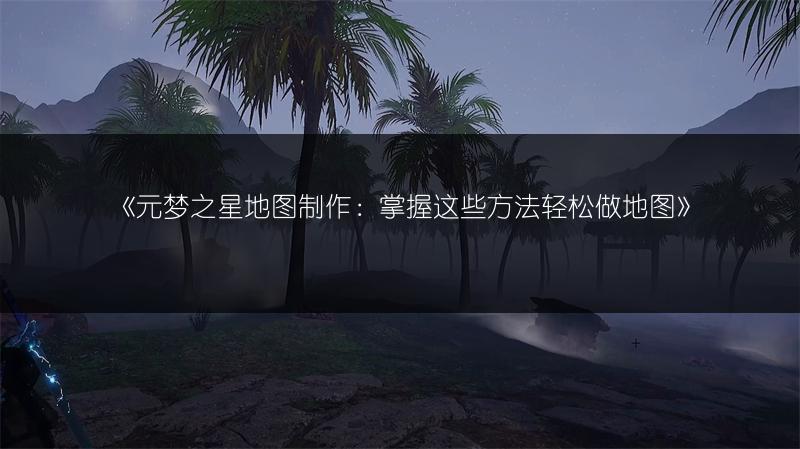 《元梦之星地图制作：掌握这些方法轻松做地图》