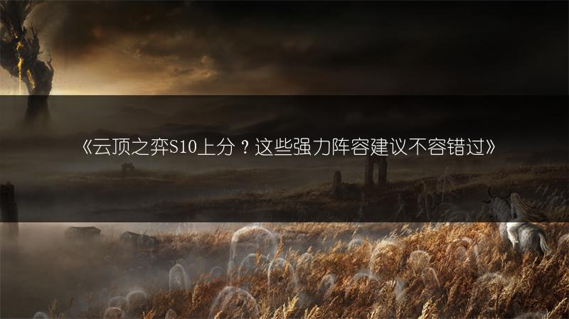 《云顶之弈S10上分？这些强力阵容建议不容错过》