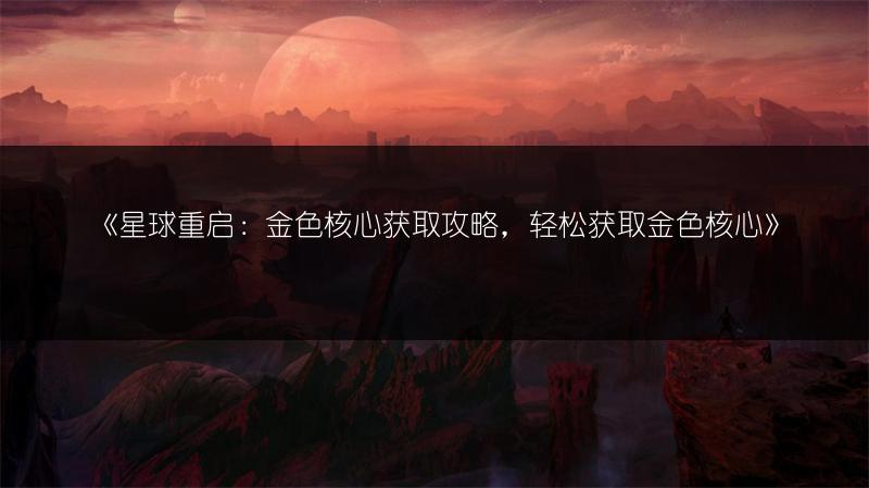 《星球重启：金色核心获取攻略，轻松获取金色核心》
