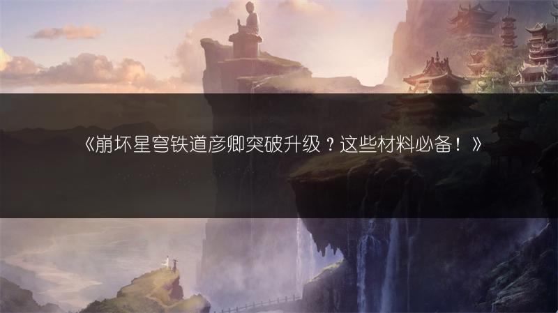 《崩坏星穹铁道彦卿突破升级？这些材料必备！》