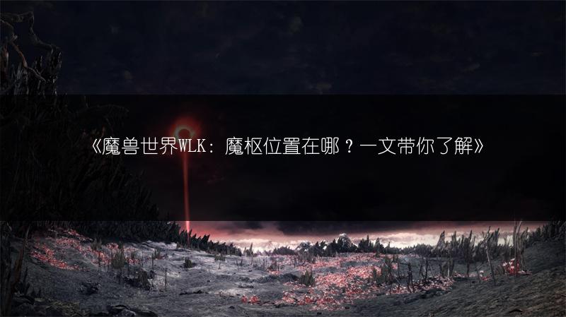 《魔兽世界WLK：魔枢位置在哪？一文带你了解》