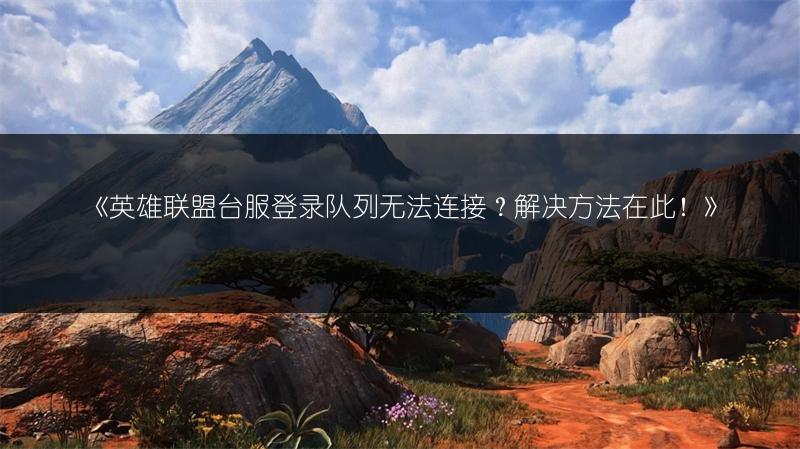 《英雄联盟台服登录队列无法连接？解决方法在此！》