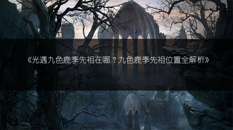 《光遇九色鹿季先祖在哪？九色鹿季先祖位置全解析》