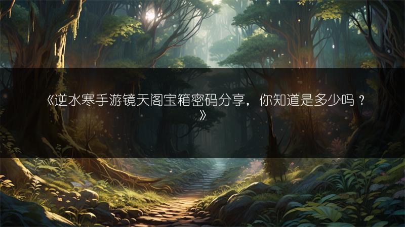 《逆水寒手游镜天阁宝箱密码分享，你知道是多少吗？》