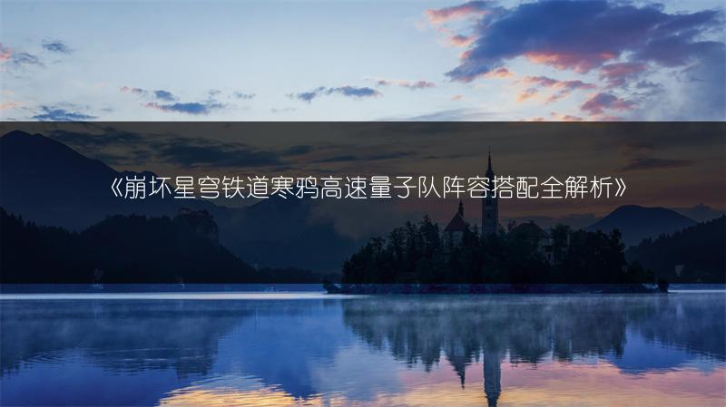 《崩坏星穹铁道寒鸦高速量子队阵容搭配全解析》