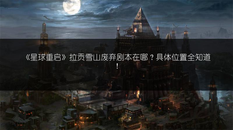 《星球重启》拉贡雪山废弃剧本在哪？具体位置全知道！