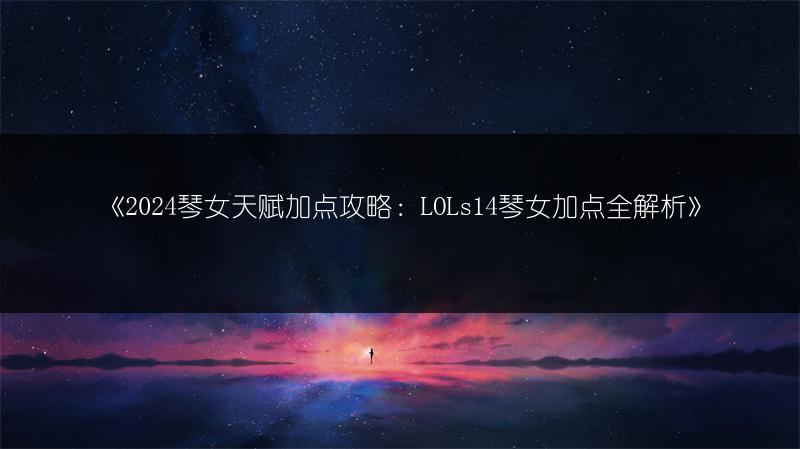 《2024琴女天赋加点攻略：LOLs14琴女加点全解析》