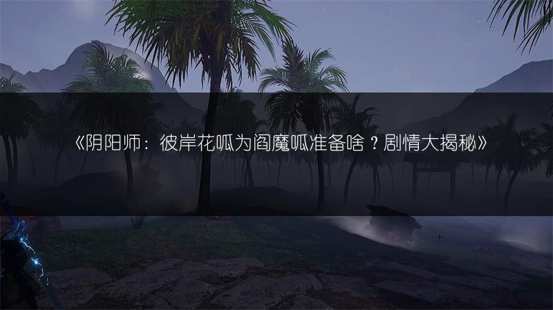 《阴阳师：彼岸花呱为阎魔呱准备啥？剧情大揭秘》