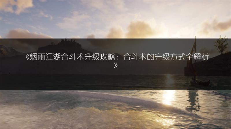《烟雨江湖合斗术升级攻略：合斗术的升级方式全解析》