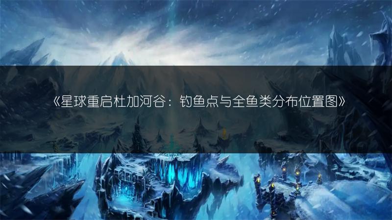 《星球重启杜加河谷：钓鱼点与全鱼类分布位置图》