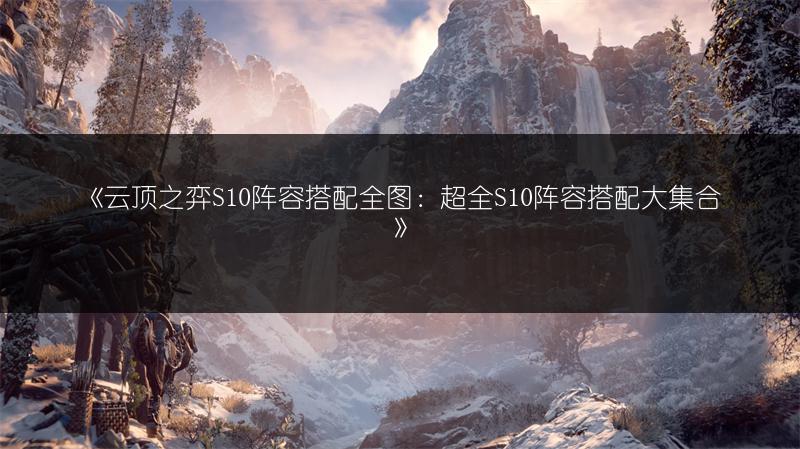 《云顶之弈S10阵容搭配全图：超全S10阵容搭配大集合》