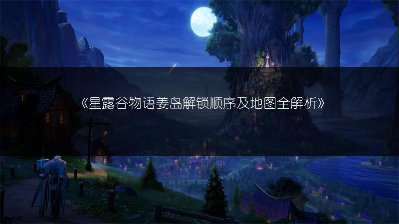 《星露谷物语姜岛解锁顺序及地图全解析》